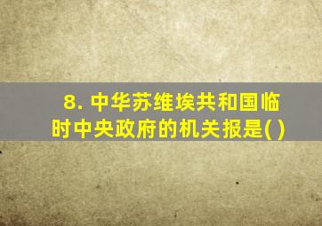 8. 中华苏维埃共和国临时中央政府的机关报是( )